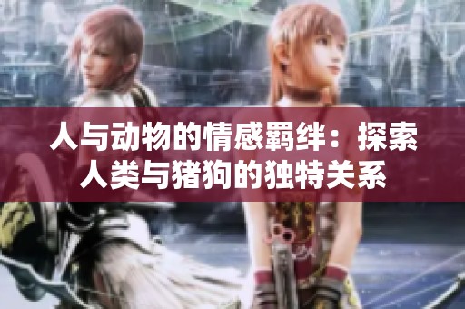 人与动物的情感羁绊：探索人类与猪狗的独特关系