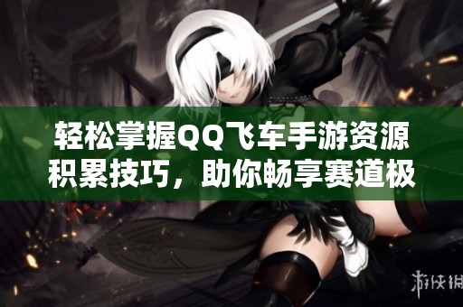 轻松掌握QQ飞车手游资源积累技巧，助你畅享赛道极速体验!
