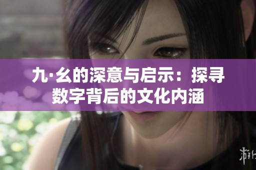 九·幺的深意与启示：探寻数字背后的文化内涵