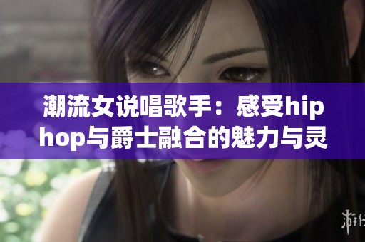 潮流女说唱歌手：感受hiphop与爵士融合的魅力与灵感