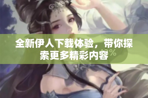 全新伊人下载体验，带你探索更多精彩内容