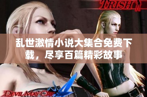 乱世激情小说大集合免费下载，尽享百篇精彩故事