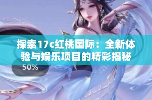 探索17c红桃国际：全新体验与娱乐项目的精彩揭秘