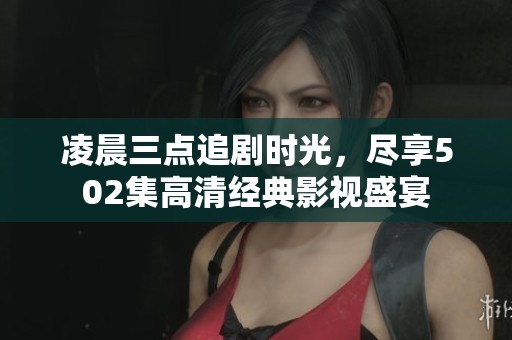 凌晨三点追剧时光，尽享502集高清经典影视盛宴
