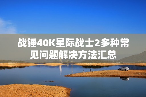 战锤40K星际战士2多种常见问题解决方法汇总