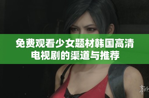 免费观看少女题材韩国高清电视剧的渠道与推荐
