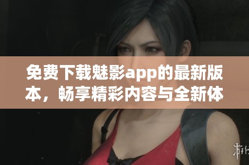 免费下载魅影app的最新版本，畅享精彩内容与全新体验