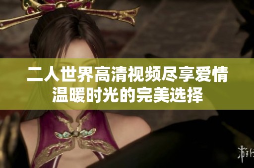 二人世界高清视频尽享爱情温暖时光的完美选择