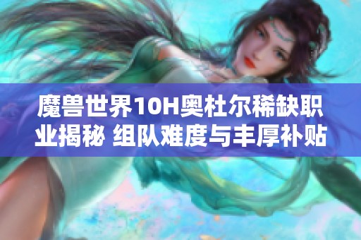 魔兽世界10H奥杜尔稀缺职业揭秘 组队难度与丰厚补贴并存