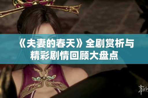 《夫妻的春天》全剧赏析与精彩剧情回顾大盘点
