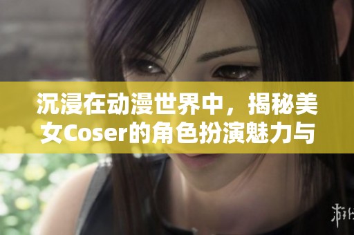沉浸在动漫世界中，揭秘美女Coser的角色扮演魅力与奇幻体验