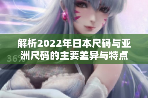 解析2022年日本尺码与亚洲尺码的主要差异与特点