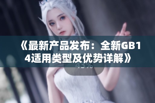 《最新产品发布：全新GB14适用类型及优势详解》