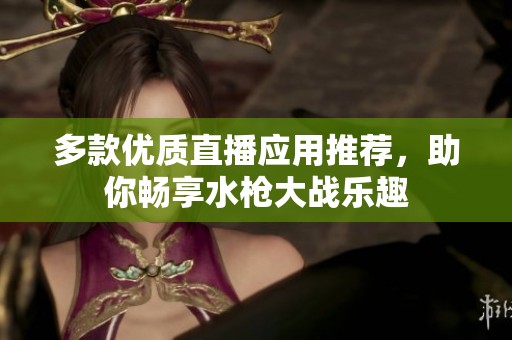 多款优质直播应用推荐，助你畅享水枪大战乐趣