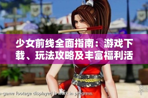 少女前线全面指南：游戏下载、玩法攻略及丰富福利活动解析