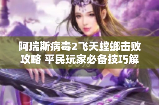 阿瑞斯病毒2飞天螳螂击败攻略 平民玩家必备技巧解析