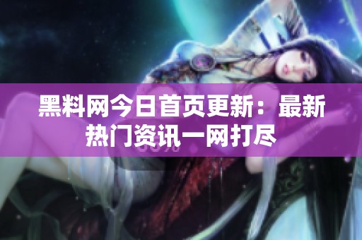 黑料网今日首页更新：最新热门资讯一网打尽