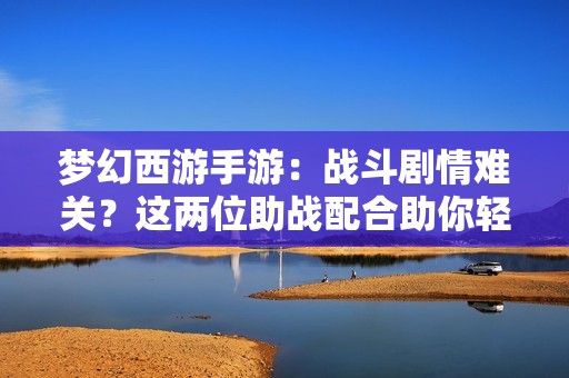 梦幻西游手游：战斗剧情难关？这两位助战配合助你轻松过关