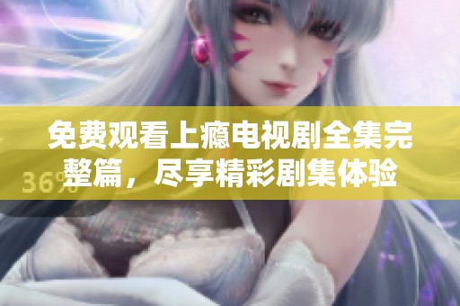 免费观看上瘾电视剧全集完整篇，尽享精彩剧集体验