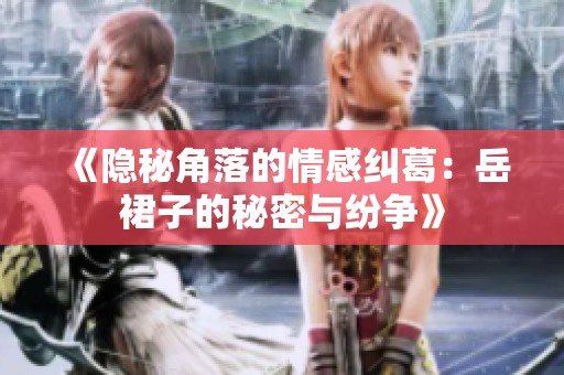 《隐秘角落的情感纠葛：岳裙子的秘密与纷争》