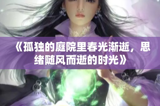《孤独的庭院里春光渐逝，思绪随风而逝的时光》