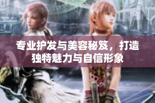 专业护发与美容秘笈，打造独特魅力与自信形象