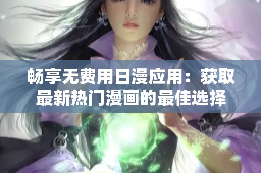畅享无费用日漫应用：获取最新热门漫画的最佳选择