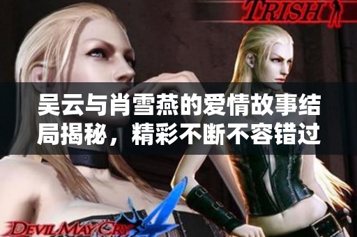 吴云与肖雪燕的爱情故事结局揭秘，精彩不断不容错过