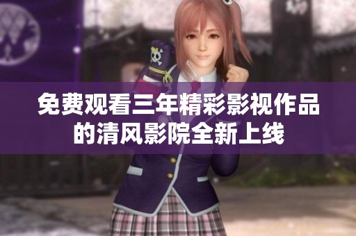 免费观看三年精彩影视作品的清风影院全新上线