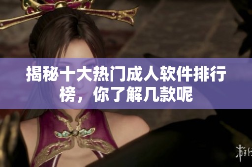 揭秘十大热门成人软件排行榜，你了解几款呢
