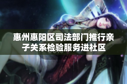 惠州惠阳区司法部门推行亲子关系检验服务进社区