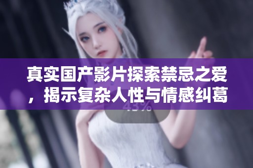 真实国产影片探索禁忌之爱，揭示复杂人性与情感纠葛