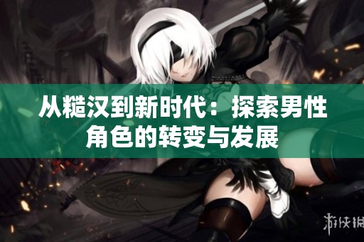 从糙汉到新时代：探索男性角色的转变与发展