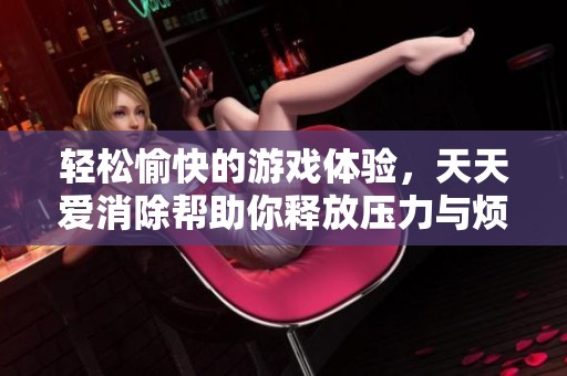 轻松愉快的游戏体验，天天爱消除帮助你释放压力与烦恼