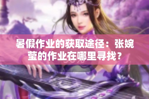 暑假作业的获取途径：张婉莹的作业在哪里寻找？