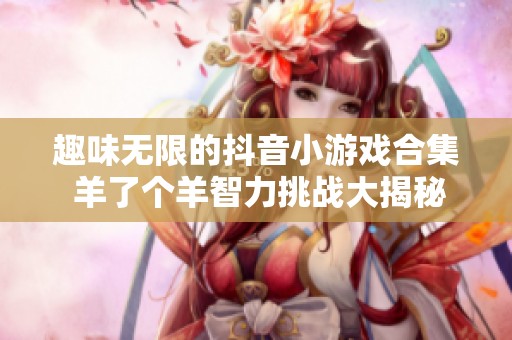 趣味无限的抖音小游戏合集 羊了个羊智力挑战大揭秘