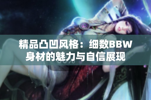 精品凸凹风格：细数BBW身材的魅力与自信展现