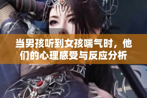 当男孩听到女孩喘气时，他们的心理感受与反应分析