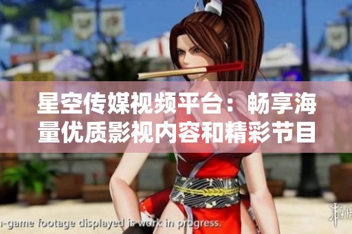 星空传媒视频平台：畅享海量优质影视内容和精彩节目