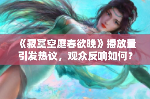《寂寞空庭春欲晚》播放量引发热议，观众反响如何？