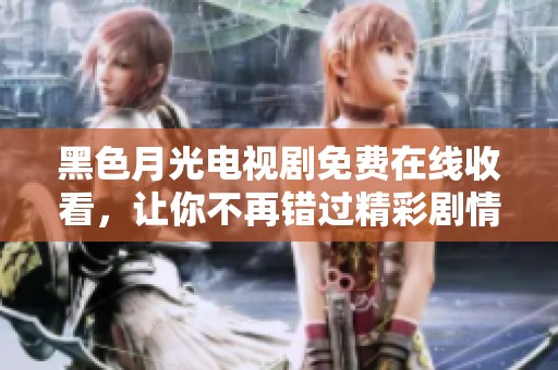 黑色月光电视剧免费在线收看，让你不再错过精彩剧情