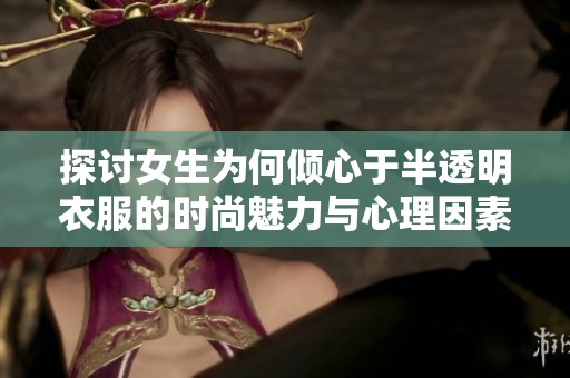 探讨女生为何倾心于半透明衣服的时尚魅力与心理因素
