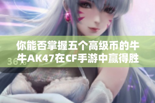你能否掌握五个高级币的牛牛AK47在CF手游中赢得胜利？