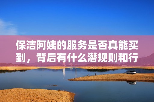 保洁阿姨的服务是否真能买到，背后有什么潜规则和行业常识