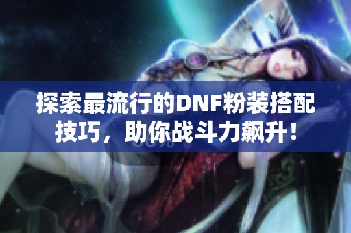 探索最流行的DNF粉装搭配技巧，助你战斗力飙升！