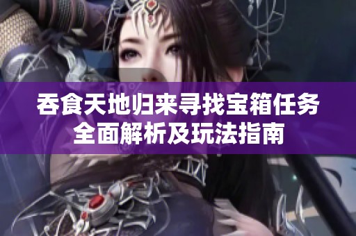 吞食天地归来寻找宝箱任务全面解析及玩法指南