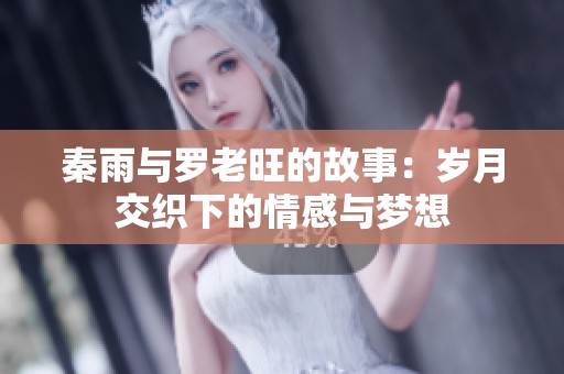 秦雨与罗老旺的故事：岁月交织下的情感与梦想