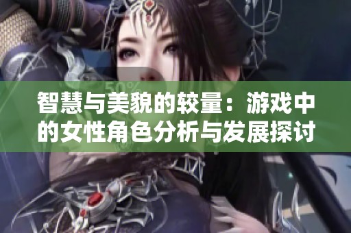 智慧与美貌的较量：游戏中的女性角色分析与发展探讨