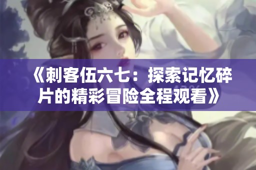 《刺客伍六七：探索记忆碎片的精彩冒险全程观看》