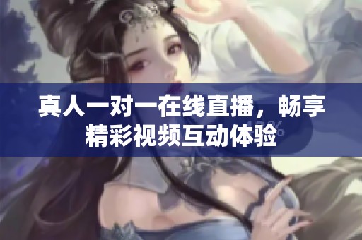 真人一对一在线直播，畅享精彩视频互动体验